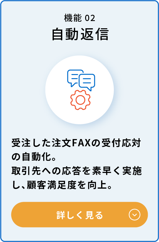 自動返信機能：受注した注文FAXの受付対応の自動化。取引先への対応を素早く実施し、顧客満足度を向上