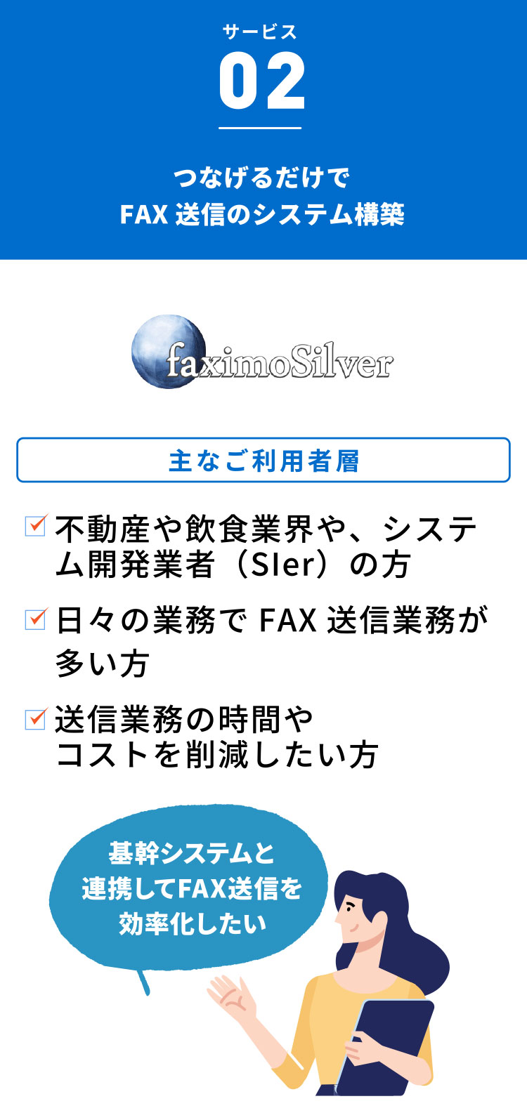 つなげるだけでFAX送信のシステム構築 不動産や飲食業界、システム開発業者（SIer）の方 日々の業務でFAX送信業務が多い方 送信業務の時間やコストを削減したい方